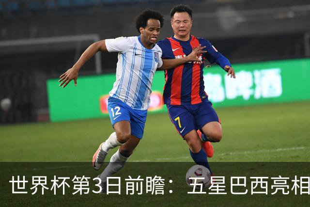 世界杯第3日前瞻：五星巴西亮相 亚足联球队面临“欧洲大考”