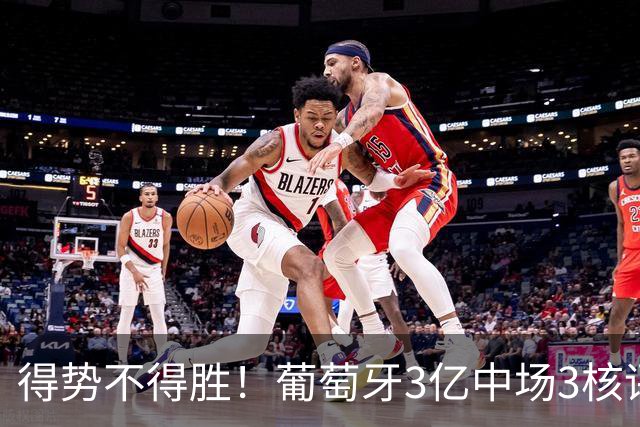 得势不得胜！葡萄牙3亿中场3核评分前3，控球75%但进攻数据不占优